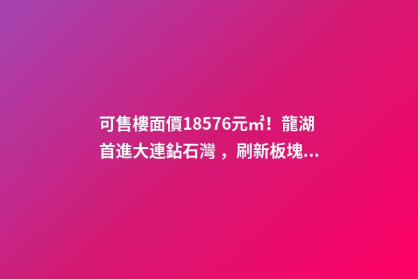 可售樓面價18576元/㎡！龍湖首進大連鉆石灣，刷新板塊歷史！